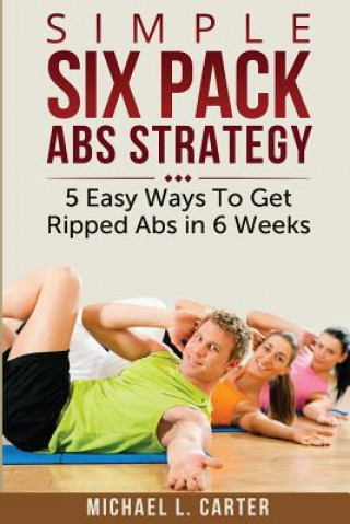 Kniha Simple Six Pack Abs Strategy: 5 Easy Ways To Get Ripped Abs in 6 Weeks Michael L Carter