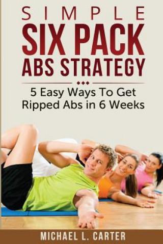 Książka Simple Six Pack Abs Strategy: 5 Easy Ways To Get Ripped Abs in 6 Weeks Michael L Carter