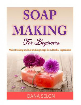 Könyv Soap Making For Beginners: Make Healing and Nourishing Soaps from Herbal Ingredients Dana Selon