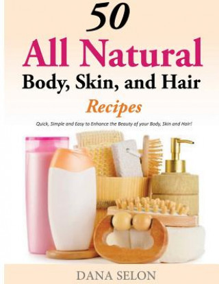 Kniha 50 All Natural Body, Skin, and Hair Recipes: Quick, Simple and Easy to Enhance the Beauty of your Body, Skin and Hair! Dana Selon