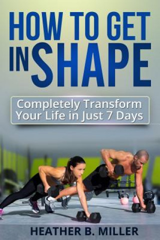 Kniha How To Get in Shape: Completely Transform Your Life in Just 7 Days Heather B Miller