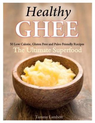 Carte Healthy Ghee Recipes: 50 Low-Calorie, Gluten Free, Paleo Friendly Recipes -The Ultimate Superfood Tammy Lambert
