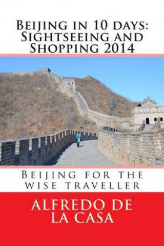 Book Beijing in 10 days: Sightseeing and Shopping 2014: Beijing for the wise traveller Alfredo de la Casa