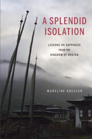 Carte A Splendid Isolation: Lessons on Happiness from the Kingdom of Bhutan Madeline Drexler
