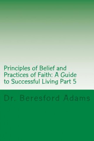 Carte Principles of Belief and Practices of Faith: A Guide to Successful Living Part 5 Dr Beresford Adams