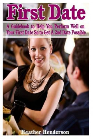 Libro First Date: A Guidebook to Help You Perform Well on Your First Date So to Get A 2nd Date Possible Heather Henderson