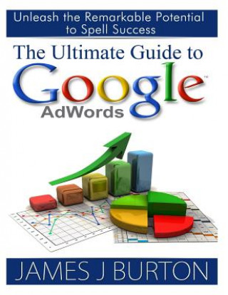 Könyv The Ultimate Guide to Google AdWords: Unleash the Remarkable Potential to Spell Success James J Burton
