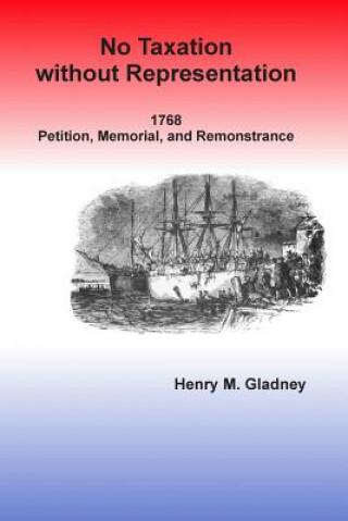 Kniha No Taxation without Representation: 1768 Petition, Memorial, and Remonstrance Dr Henry M Gladney