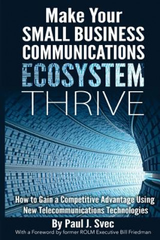 Kniha Make Your Small Business Communications Ecosystem Thrive: How to Gain a Competitive Advantage Using New Telecommunications Technologies Paul J Svec