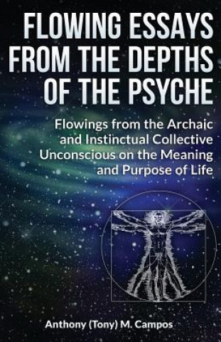 Kniha Flowing Essays From The Depths Of The Psyche: Flowings from the Archaic and Instinctual Collective Unconsious on the Meaning and Purpose of Life Anthony M Campos