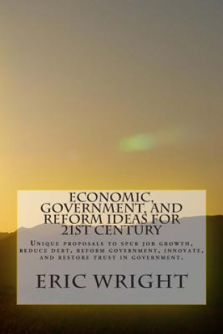 Könyv Economic, Government, and Reform Ideas for 21st century: Unique proposals to spur job growth, reduce debt, reform government, innovate, and restore tr Eric Alan Wright