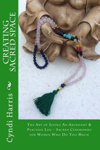 Kniha Creating Sacred Space: The Art of Living An Abundant & Peaceful Life - Sacred Ceremonies for Women Who Do Too Much Cyndi Harris