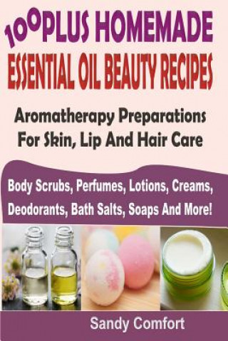 Carte 100 Plus Homemade Essential Oil Beauty Recipes: Aromatherapy Preparations For Skin, Lip And Hair Care (Body Scrubs, Perfumes, Lotions, Creams, Deodora Sandy Comfort