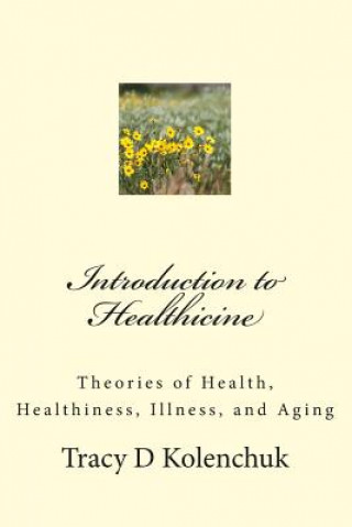 Knjiga Introduction to Healthicine: Theories of Health, Healthiness, Illness, and Aging MR Tracy D Kolenchuk