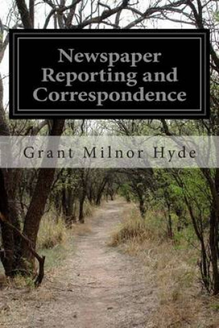 Carte Newspaper Reporting and Correspondence: A Manual for Reporters, Correspondents, and Students of Newspaper Writing Grant Milnor Hyde