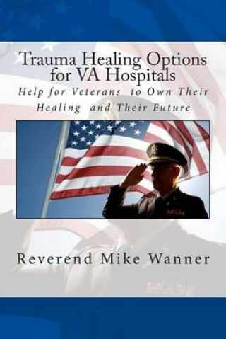 Kniha Trauma Healing Options for VA Hospitals: Help for Veterans to Own Their Healing and Their Future Reverend Mike Wanner