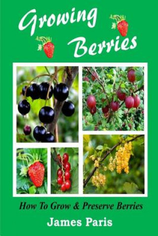 Carte Growing Berries - How To Grow And Preserve Berries: Strawberries, Raspberries, Blackberries, Blueberries, Gooseberries, Redcurrants, Blackcurrants & W James Paris