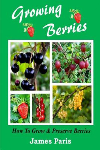 Libro Growing Berries - How To Grow And Preserve Berries: Strawberries, Raspberries, Blackberries, Blueberries, Gooseberries, Redcurrants, Blackcurrants & W James Paris