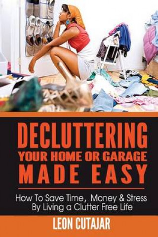 Könyv Decluttering Your Home Or Garage Made Easy: How To Save Time, Money & Stress By Living a Clutter Free Life Leon Cutajar