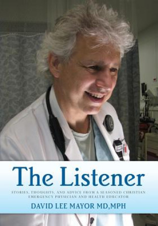 Kniha The Listener: Stories, thoughts, and advice from a seasoned Christian Emergency Physician and Health Educator Mph David Lee Mayor MD