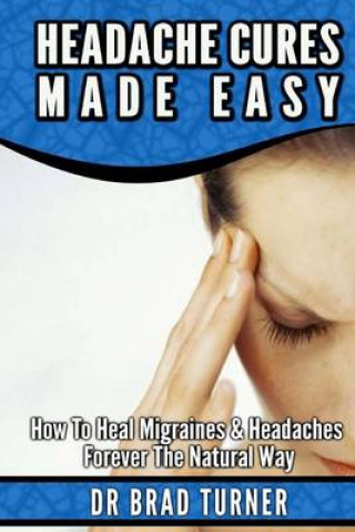 Kniha Headache Cures Made Easy: How To Heal Migraines & Headaches Forever The Natural Way Dr Brad Turner