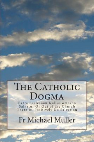 Carte The Catholic Dogma: Extra Ecclesiam Nullus omnino Salvatur Or Out of the Church There is Positively No Salvation Fr Michael Muller