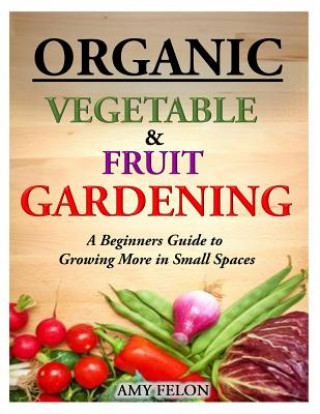 Książka Organic Vegetable and Fruit Gardening: A Beginners Guide to Growing More in Small Spaces Amy Felon