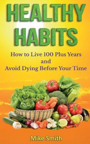 Kniha Healthy Habits: How to Live 100 Plus Years and Avoid Dying Before Your Time Mike Smith