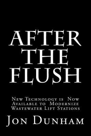 Kniha After the Flush: A New Technology is Now Available to Modernize Wastewater Lift Stations Jon Dunham