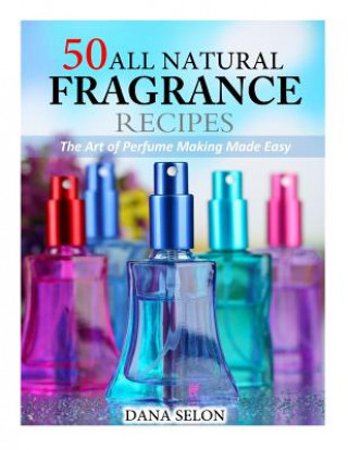 Könyv 50 All Natural Fragrance Recipes: The Art of Perfume Making Made Easy Dana Selon
