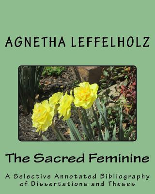 Kniha The Sacred Feminine: A Selective Annotated Bibliography of Dissertations and Theses Agnetha Leffelholz