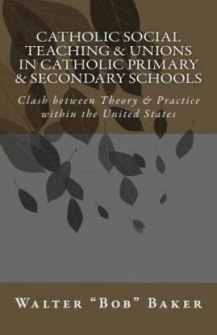 Knjiga Catholic Social Teaching & Unions in Catholic Primary & Secondary Schools: Clash between Theory & Practice in the United States Walter Bob Baker