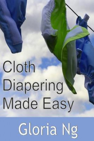 Knjiga Cloth Diapering Made Easy: Chapter from New Moms, New Families: Priceless Gifts of Wisdom and Practical Advice from Mama Experts for the Fourth T Gloria Ng