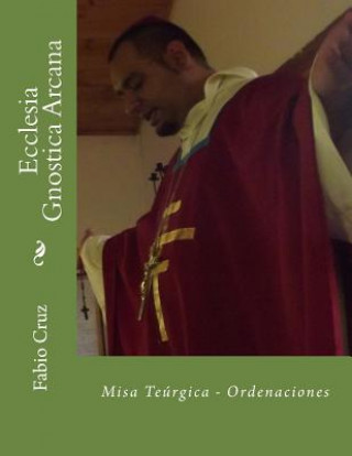 Könyv Ecclesia Gnostica Arcana: Misa Teúrgica - Ordenaciones S B Fabio Sebastian Cruz