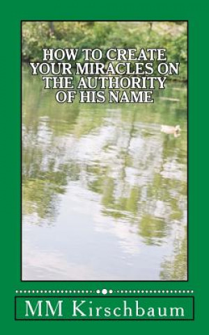 Книга How to Create Your Miracles on the Authority of His Name M M Kirschbaum