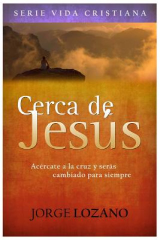 Carte Cerca de Jesús: Acércate a la cruz y serás cambiado para siempre Jorge Lozano
