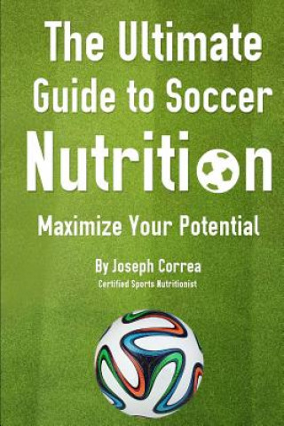 Könyv The Ultimate Guide to Soccer Nutrition: Maximize Your Potential J Correa(certified Sports Nutritionist)
