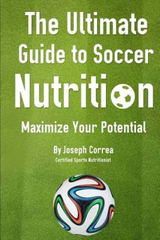 Книга The Ultimate Guide to Soccer Nutrition: Maximize Your Potential J Correa(certified Sports Nutritionist)