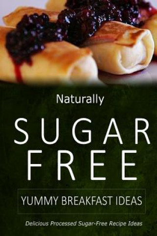 Könyv Naturally Sugar-Free - Yummy Breakfast Ideas: Delicious Sugar-Free and Diabetic-Friendly Recipes for the Health-Conscious Naturally Sugar-Free