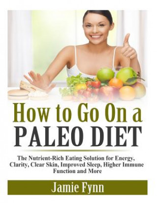 Kniha How to Go On a Paleo Diet: The Nutrient-Rich Eating Solution for Energy, Clarity, Clear Skin, Improved Sleep, Higher Immune Function and More Jamie Fynn