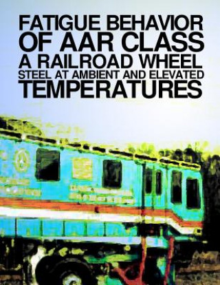 Kniha Fatigue Behavior at AAR Class A Railroad Wheel Steel at Ambient and Elevated Transportation U S Department of Transportation