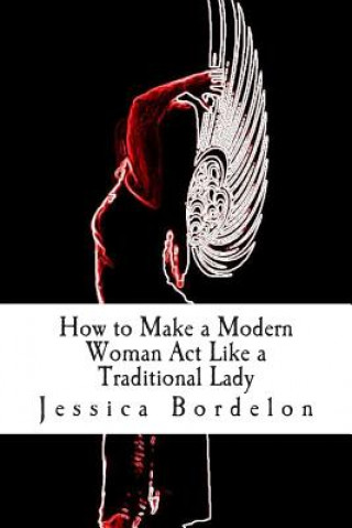 Könyv How to Make a Modern Woman Act Like a Traditional Lady Jessica Mashael Bordelon