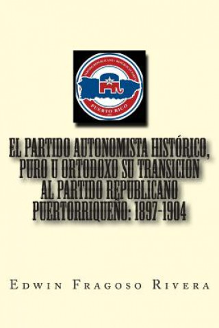 Kniha El Partido Autonomista Histórico, Puro u Ortodoxo su transición al Partido Republicano Puertorrique?o: 1897-1904 Edwin a Fragoso Rivera