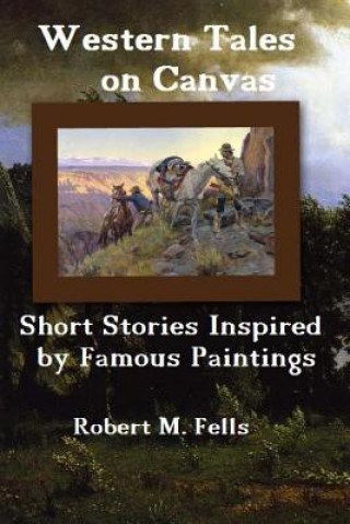 Kniha Western Tales on Canvas: Short Stories Inspired by Famous Paintings Robert M Fells