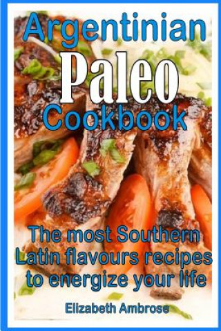 Könyv Argentinian Paleo Cookbook: The most Southern Latin flavours recipes to keep you energized Elizabeth Ambrose