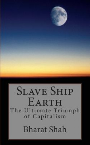 Kniha Slave Ship Earth: The Ultimate Triumph of Capitalism Bharat S Shah M D