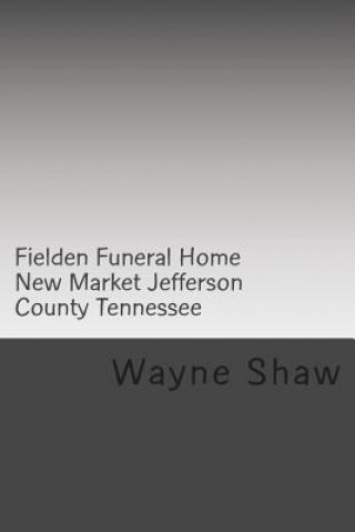 Kniha Fielden Funeral Home New Market Jefferson County Tennessee Wayne a Shaw