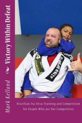 Kniha Victory Within Defeat: Brazilian Jiu Jitsu Training and Competition for People Who are Not Competitive Mark Kelland