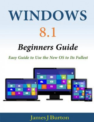 Kniha Windows 8.1 Beginners Guide: Easy Guide to Use the New OS to Its Fullest James J Burton