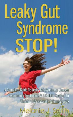 Carte Leaky Gut Syndrome STOP! - A Complete Guide To Leaky Gut Syndrome Causes, Symptoms, Treatments & A Holistic System To Eliminate LGS Naturally & Perman Melanie J Smith